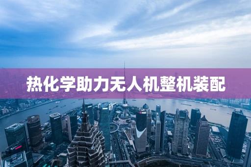 热化学助力无人机整机装配