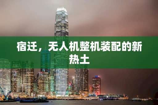 宿迁，无人机整机装配的新热土