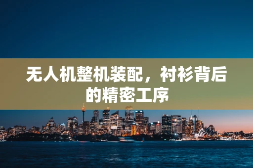 无人机整机装配，衬衫背后的精密工序