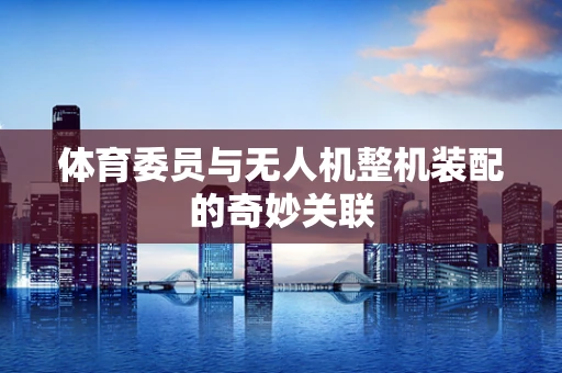 体育委员与无人机整机装配的奇妙关联