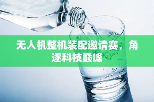 无人机整机装配邀请赛，角逐科技巅峰