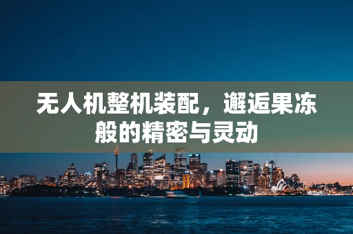 无人机整机装配，邂逅果冻般的精密与灵动