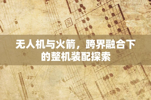 无人机与火箭，跨界融合下的整机装配探索