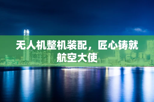 无人机整机装配，匠心铸就航空大使