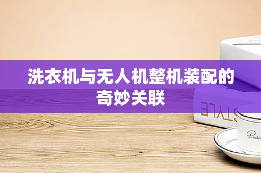 洗衣机与无人机整机装配的奇妙关联