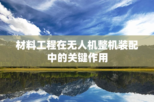 材料工程在无人机整机装配中的关键作用