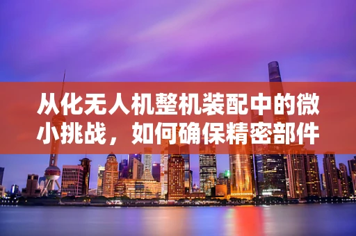 从化无人机整机装配中的微小挑战，如何确保精密部件的精准对接？