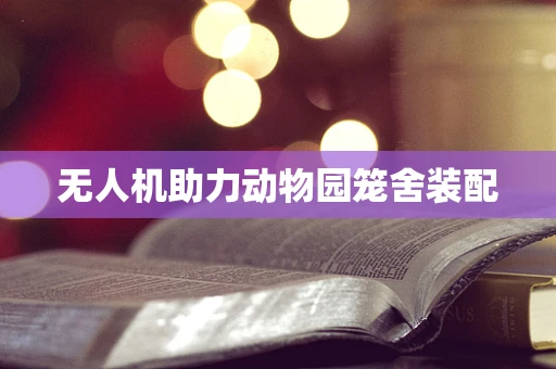 无人机助力动物园笼舍装配