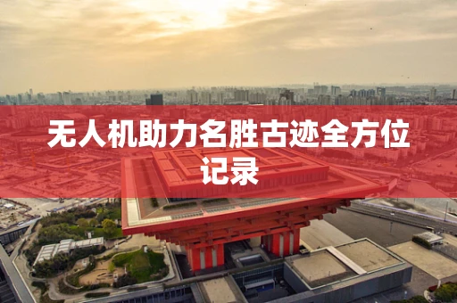 无人机助力名胜古迹全方位记录