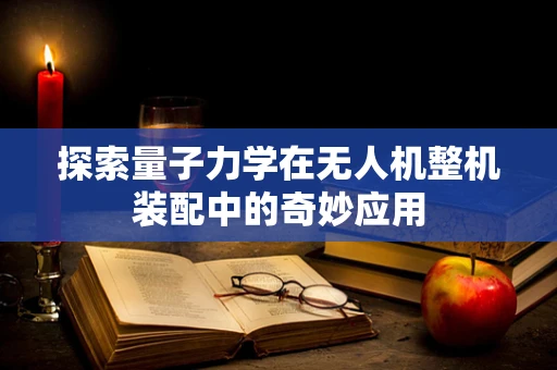 探索量子力学在无人机整机装配中的奇妙应用