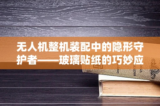 无人机整机装配中的隐形守护者——玻璃贴纸的巧妙应用