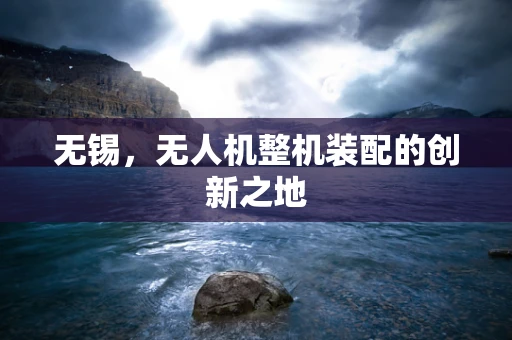 无锡，无人机整机装配的创新之地