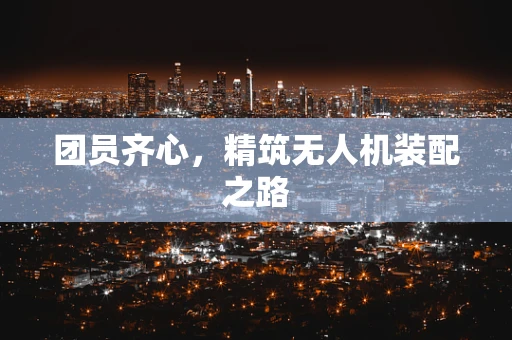 团员齐心，精筑无人机装配之路
