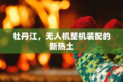 牡丹江，无人机整机装配的新热土