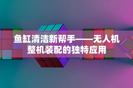 鱼缸清洁新帮手——无人机整机装配的独特应用