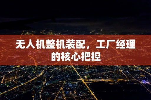 无人机整机装配，工厂经理的核心把控