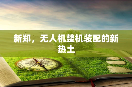新郑，无人机整机装配的新热土