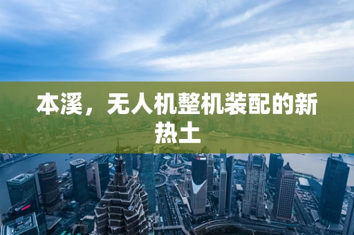 本溪，无人机整机装配的新热土