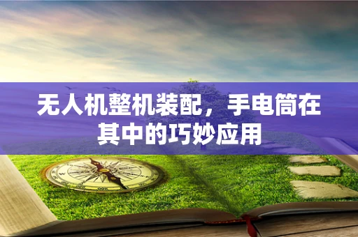 无人机整机装配，手电筒在其中的巧妙应用