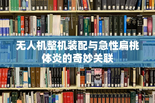 无人机整机装配与急性扁桃体炎的奇妙关联