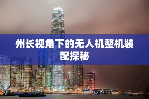 州长视角下的无人机整机装配探秘