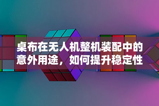 桌布在无人机整机装配中的意外用途，如何提升稳定性？