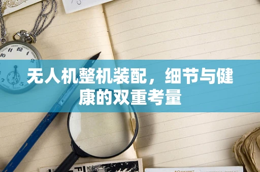 无人机整机装配，细节与健康的双重考量