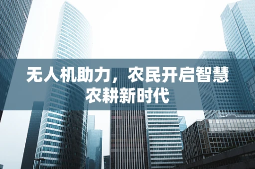 无人机助力，农民开启智慧农耕新时代