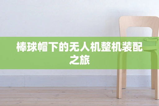 棒球帽下的无人机整机装配之旅