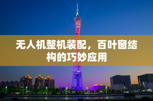 无人机整机装配，百叶窗结构的巧妙应用