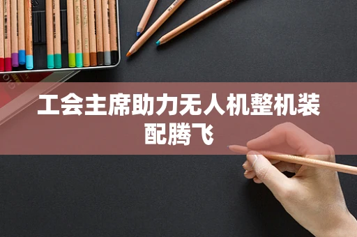 工会主席助力无人机整机装配腾飞