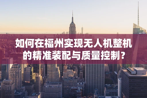 如何在福州实现无人机整机的精准装配与质量控制？