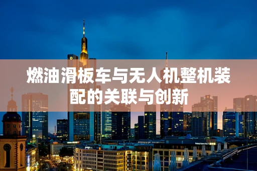 燃油滑板车与无人机整机装配的关联与创新