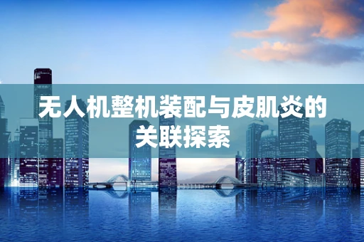 无人机整机装配与皮肌炎的关联探索