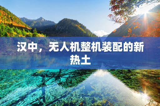 汉中，无人机整机装配的新热土