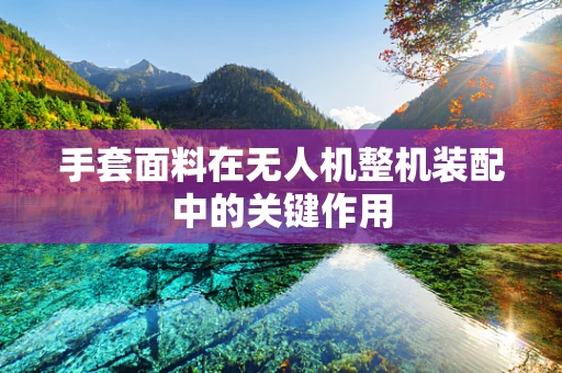 手套面料在无人机整机装配中的关键作用