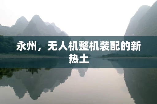 永州，无人机整机装配的新热土