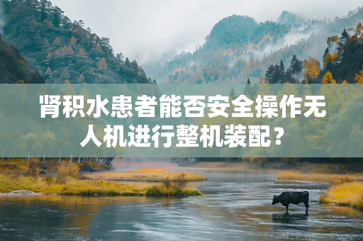 肾积水患者能否安全操作无人机进行整机装配？