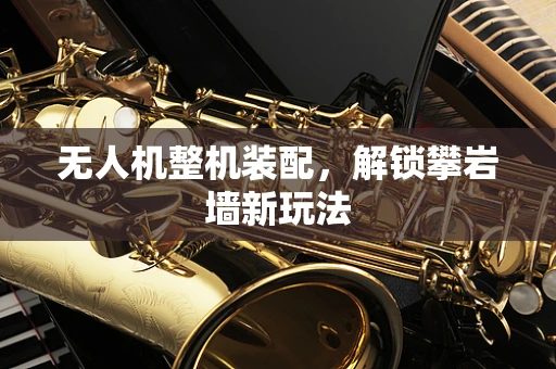 无人机整机装配，解锁攀岩墙新玩法