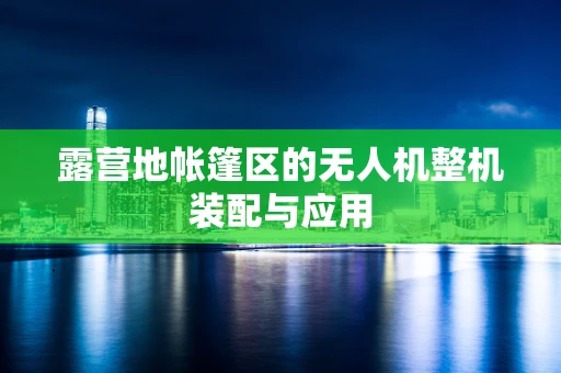 露营地帐篷区的无人机整机装配与应用