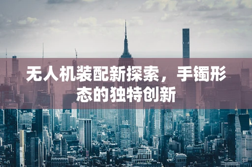 无人机装配新探索，手镯形态的独特创新