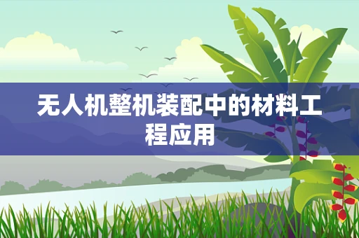 无人机整机装配中的材料工程应用