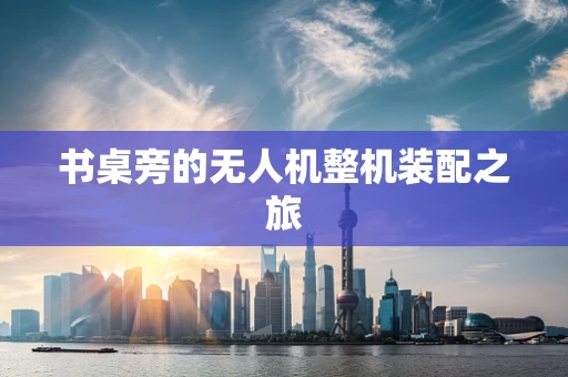 书桌旁的无人机整机装配之旅