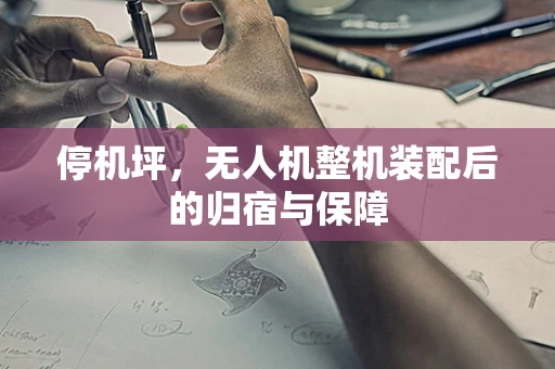 停机坪，无人机整机装配后的归宿与保障