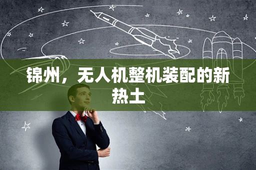 锦州，无人机整机装配的新热土