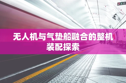 无人机与气垫船融合的整机装配探索