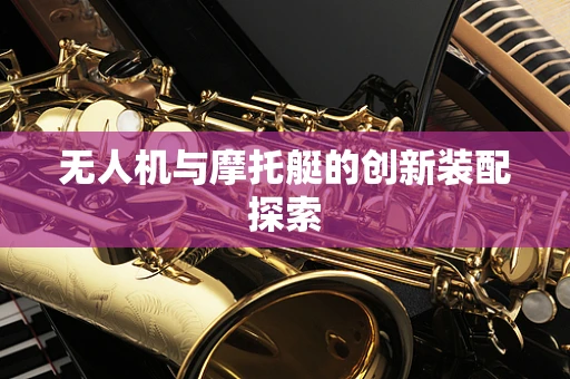 无人机与摩托艇的创新装配探索