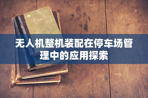 无人机整机装配在停车场管理中的应用探索