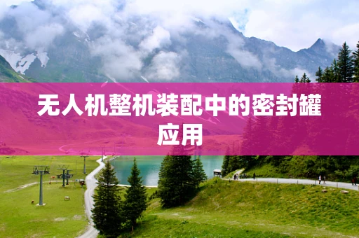 无人机整机装配中的密封罐应用