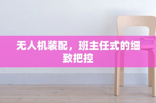 无人机装配，班主任式的细致把控